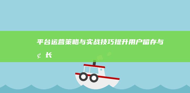 平台运营策略与实战技巧：提升用户留存与增长